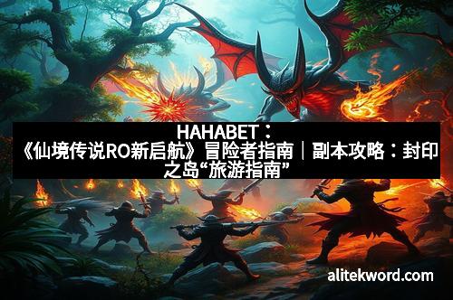 HAHABET：《仙境传说RO新启航》冒险者指南｜副本攻略：封印之岛“旅游指南”
