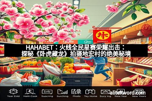 HAHABET：火线全民星赛荣耀出击：探秘《卧虎藏龙》拍摄地宏村的绝美秘境